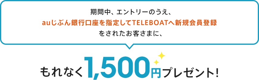 期間中、エントリーのうえ、auじぶん銀行口座を指定してTELEBOATへ新規会員登録をされたお客さまに、もれなく1,500円プレゼント！
