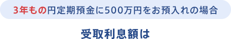 3年もの円定期預金に500万円をお預入れの場合