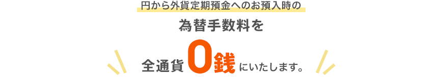 円から外貨定期預金へのお預入時の為替手数料を全通貨0銭にいたします。
