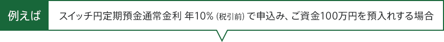 例えば、スイッチ円定期預金通常金利　年10％（税引前）で申込み、ご資金100万円を預入れする場合