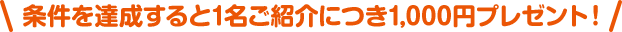 ＼条件を達成すると1名ご紹介につき1,000円プレゼント！／