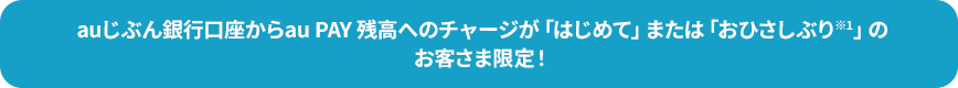 auじぶん銀行口座からau PAY 残高へのチャージが「はじめて」または「おひさしぶり※1」のお客さま限定！