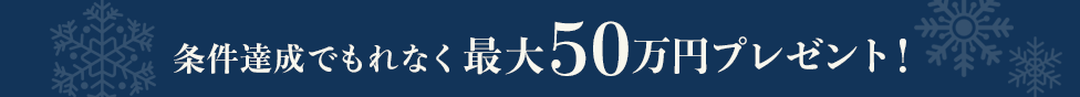 条件達成でもれなく最大50万円プレゼント！