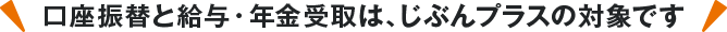口座振替と給与・年金受取は、じぶんプラスの対象です