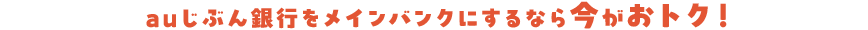 auじぶん銀行をメインバンクにするなら今がおトク！