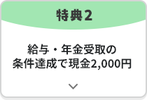 特典2 給与・年金受取の条件達成で現金2,000円
