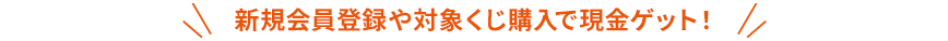 新規会員登録や対象くじ購入で現金ゲット！