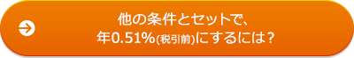 他の条件とセットで、年0.51％（税引前）にするには？