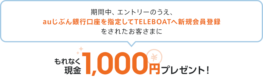 期間中、エントリーのうえ、auじぶん銀行口座を指定してTELEBOATへ新規会員登録をされたお客さまにもれなく現金1,000円プレゼント！