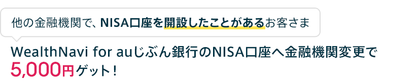 他の金融機関で、NISA口座を開設したことがあるお客さま WealthNavi for auじぶん銀行のNISA口座へ金融機関変更で5,000円ゲット！