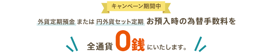 外貨定期預金または円外貨セット定期 お預入時の為替手数料を全通貨0銭にいたします。