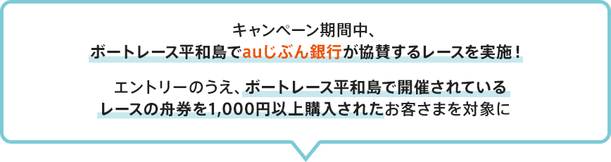 キャンペーン期間中、ボートレース平和島でauじぶん銀行が協賛するレースを実施！エントリーのうえ、ボートレース平和島で開催されているレースの舟券を1,000円以上購入されたお客さまを対象に