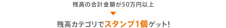 残高の合計金額が100万円以上 残高カテゴリでスタンプ1個ゲット！