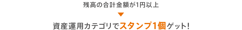 残高の合計金額が1円以上 資産運用カテゴリでスタンプ1個ゲット！