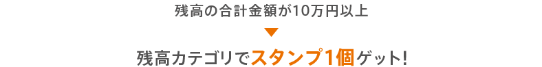 残高の合計金額が10万円以上 残高カテゴリでスタンプ1個ゲット！