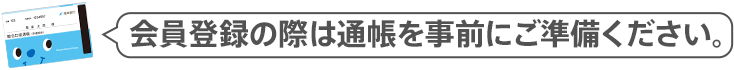 会員登録の際は通帳を事前にご準備ください。