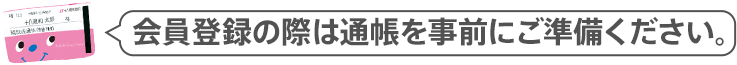 会員登録の際は通帳を事前にご準備ください。