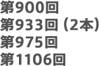 第900回、第933回（2本）、第975回、第1106回