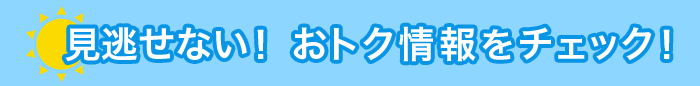 見逃せない！おトク情報をチェック！