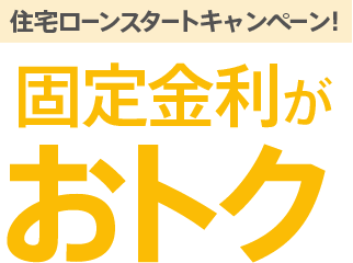 [住宅ローンスタートキャンペーン！ 固定金利がおトク]