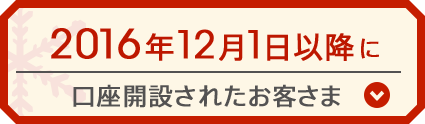 2016年12月1月以降に口座開設されたお客さま