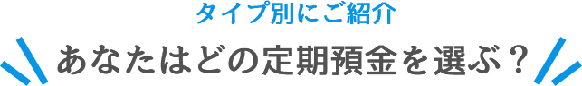 タイプ別にご紹介 あなたはどの定期預金を選ぶ？