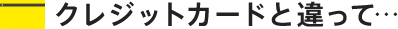 クレジットカードと違って