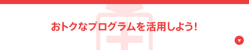 おトクなプログラムを活用しよう！