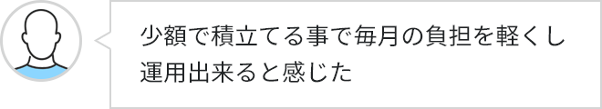 少額で積立てる事で毎月の負担を軽くし運用出来ると感じた