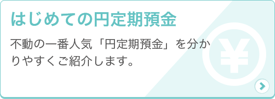 [はじめての円定期預金] 不動の一番人気「円定期預金」を分かりやすくご紹介します。