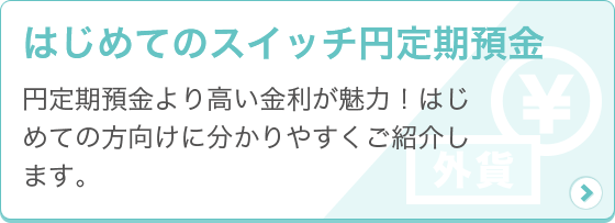 [はじめてのスイッチ円定期預金] 円定期預金より高い金利が魅力！はじめての方向けに分かりやすくご紹介します。