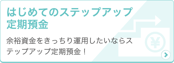 [はじめてのステップアップ定期預金] 余裕資金をきっちり運用したいならステップアップ定期預金！