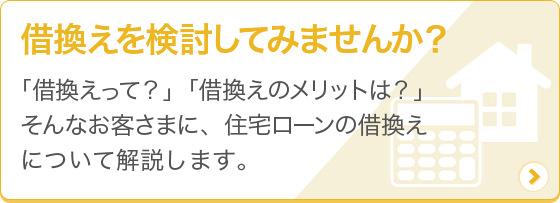 [借換えを検討してみませんか？] 「借換えって？」「借換えのメリットは？」そんなお客さまに、住宅ローンの借換えについて解説します。