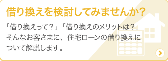 [借り換えを検討してみませんか？] 「借り換えって？」「借り換えのメリットは？」そんなお客さまに、住宅ローンの借り換えについて解説します。