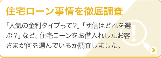 [住宅ローン事情を徹底調査！] 「人気の金利タイプって？」「団信はどれを選ぶ？」など、住宅ローンをお借入れしたお客さまが何を選んでるか調査しました。