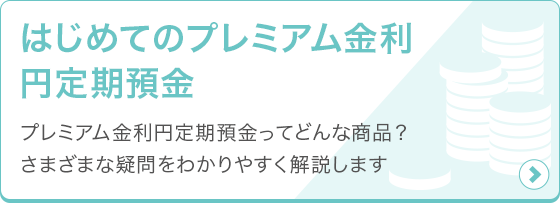 [はじめてのプレミアム金利円定期預金] プレミアム金利円定期預金ってどんな商品？さまざまな疑問を分かりやすく解説します