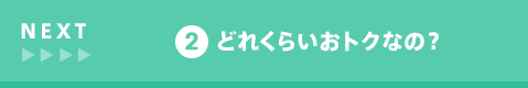 NEXT 2 どれくらいおトクなの？