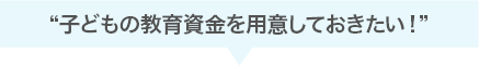 子どもの教育資金を用意しておきたい！