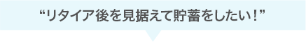 リタイア後を見据えて貯蓄をしたい！