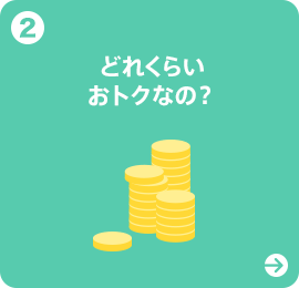 2 どれくらいおトクなの？