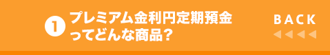 BACK 1 プレミアム金利円定期預金ってどんな商品？