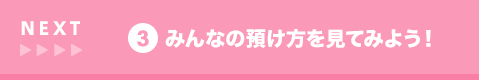 NEXT 3 みんなの預け方を見てみよう！