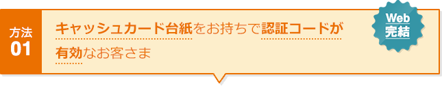 方法01 キャッシュカード台紙をお持ちで認証コードが有効なお客さま