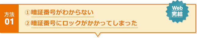 方法01 ①暗証番号がわからない ②暗証番号にロックがかかってしまった