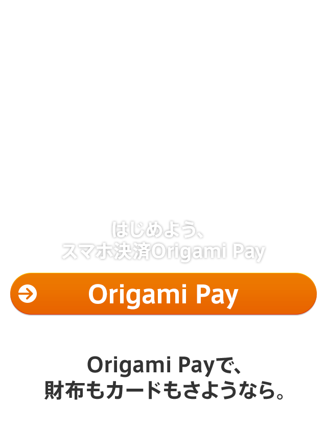 はじめよう、スマホ決済Origami Pay Origami Payで、財布もカードもさようなら。