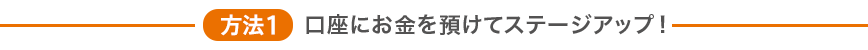 方法1 口座にお金を預けてステージアップ！