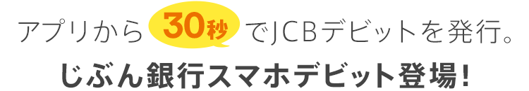 アプリから30秒でJCBデビットを発行。じぶん銀行スマホデビット登場！