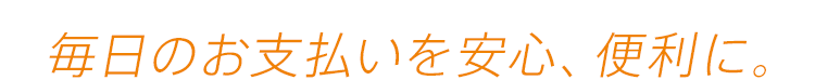 毎日のお支払いを安心、便利に。