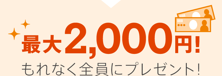 最大2,000円！もれなく全員にプレゼント！