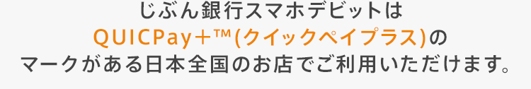 じぶん銀行スマホデビットはQUICPay＋™(クイックペイプラス)のマークがある日本全国のお店でご利用いただけます。